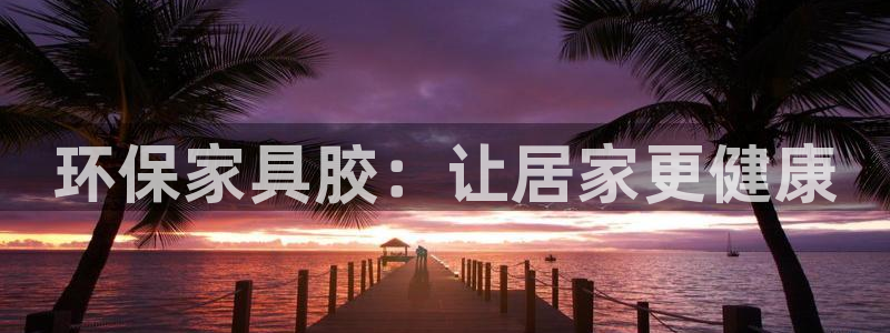 杏耀平台网页版：环保家具胶：让居家更健康