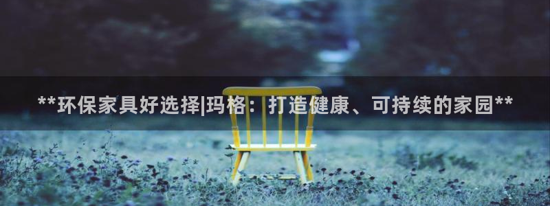 杏耀官网娱乐：**环保家具好选择|玛格：打造健康、可持续的家