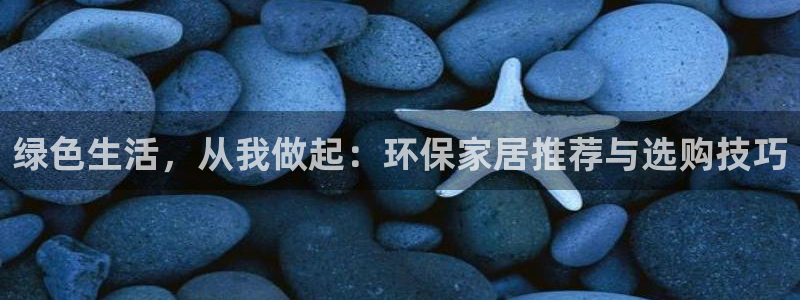 杏耀代理注册中心：绿色生活，从我做起：环保家居推荐与选购技巧