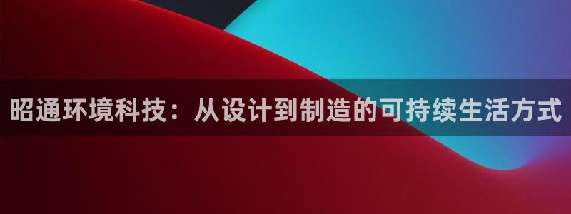 杏耀注册登录平台：昭通环境科技：从设计到制造的可持续生活方式