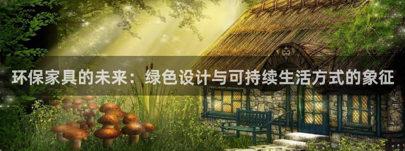 杏耀平台主管：环保家具的未来：绿色设计与可持续生活方式的象征