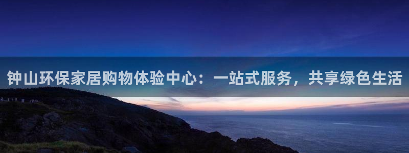 杏耀代理官网：钟山环保家居购物体验中心：一站式服务，共享绿色