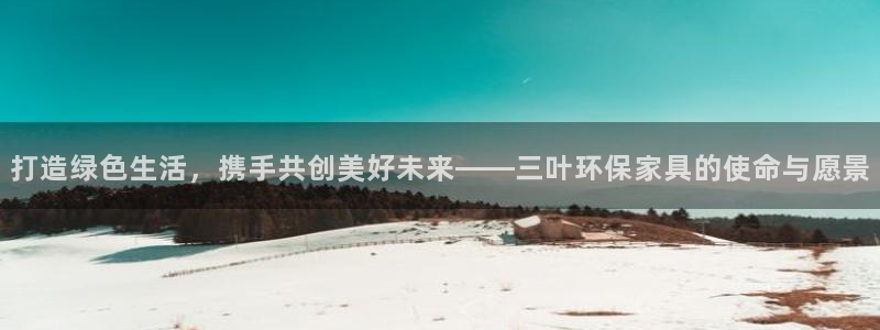 杏耀平台注册网址：打造绿色生活，携手共创美好未来——三叶环保