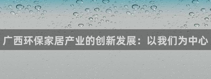 杏耀注册登录测速：广西环保家居产业的创新发展：以我们为中心