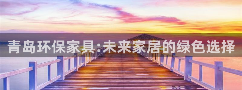 杏耀平台代理登录网址查询：青岛环保家具:未来家居的绿色选择