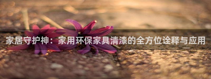 杏耀平台已注册入口：家居守护神：家用环保家具清漆的全方位诠释
