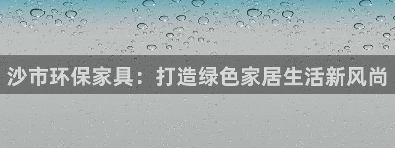 杏耀代理1980：沙市环保家具：打造绿色家居生活新风尚