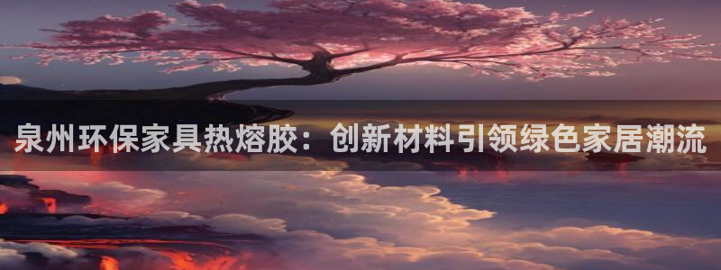 杏耀注册开户：泉州环保家具热熔胶：创新材料引领绿色家居潮流