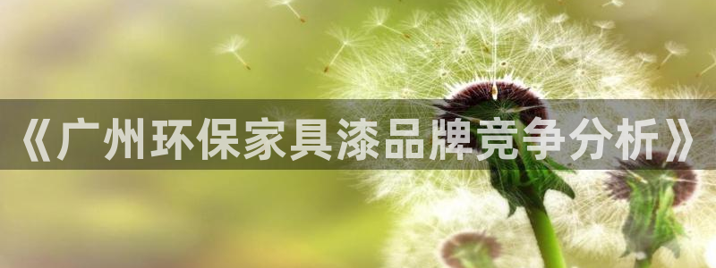 杏耀平台正规么：《广州环保家具漆品牌竞争分析》