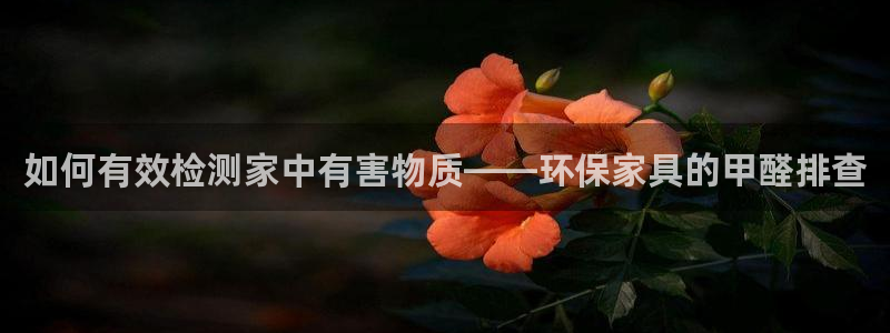 杏耀平台网站是什么：如何有效检测家中有害物质——环保家具的甲