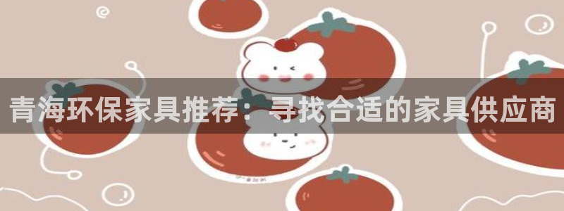 杏耀平台登录网址是什么：青海环保家具推荐：寻找合适的家具供应