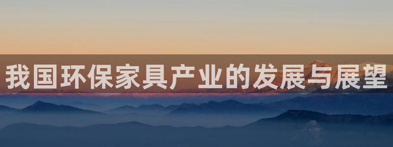杏耀官网网站：我国环保家具产业的发展与展望