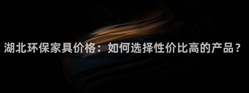 杏耀平台服务中心怎么样：湖北环保家具价格：如何选择性价比高的