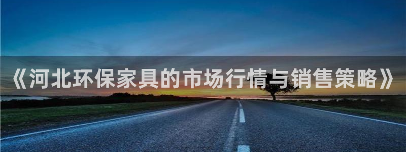 杏耀注册代理：《河北环保家具的市场行情与销售策略》