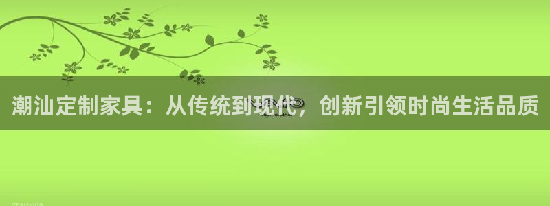 杏耀平台服务中心是干嘛的：潮汕定制家具：从传统到现代，创新引