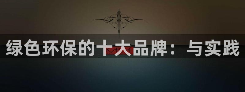 杏耀平台代理登录网址查询：绿色环保的十大品牌：与实践