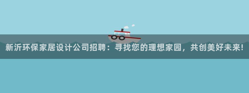 杏耀平台登录网址：新沂环保家居设计公司招聘：寻找您的理想家园