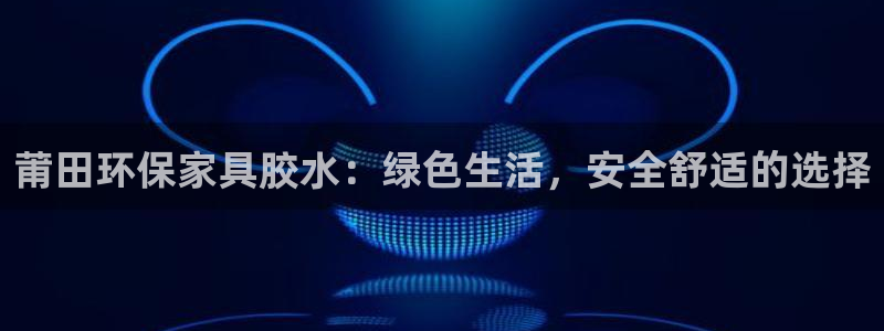 杏耀登陆网站：莆田环保家具胶水：绿色生活，安全舒适的选择