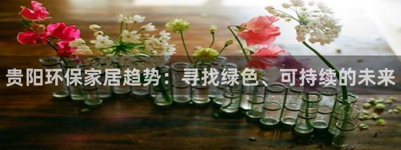 杏耀平台客户端：贵阳环保家居趋势：寻找绿色、可持续的未来