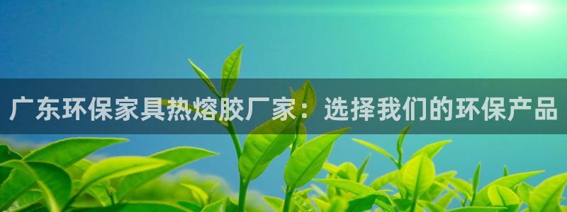 杏耀平台线路：广东环保家具热熔胶厂家：选择我们的环保产品