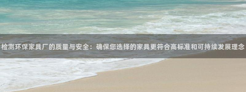 杏耀登陆网站：检测环保家具厂的质量与安全：确保您选择的家具更